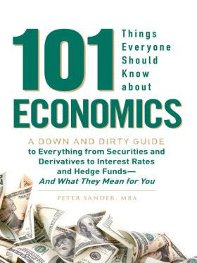 101 Things Everyone Should Know About Economics A Down and Dirty Guide to Everything from Securities and Derivatives to Interest Rates and Hedge Funds—And What They Mean For You